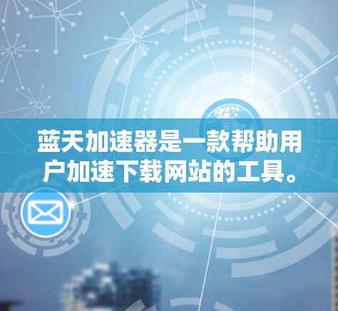 蓝天加速器是一款帮助用户加速下载网站的工具。为了访问和连接到海外服务器，建议按照以下步骤操作