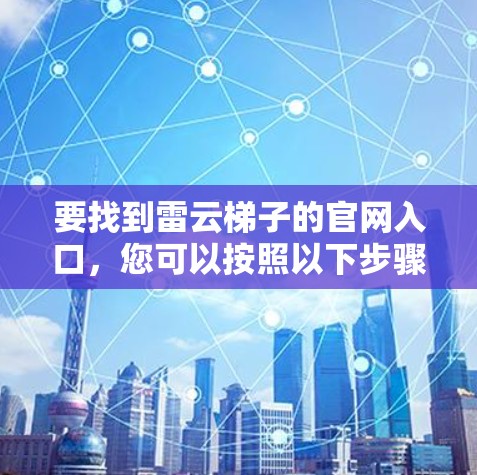 要找到雷云梯子的官网入口，您可以按照以下步骤操作