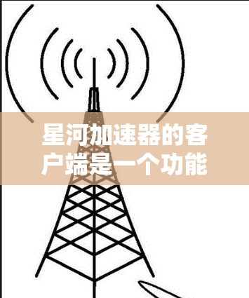 星河加速器的客户端是一个功能强大的加速工具，适合在移动设备上使用。以下是关于星河加速器客户端的详细介绍