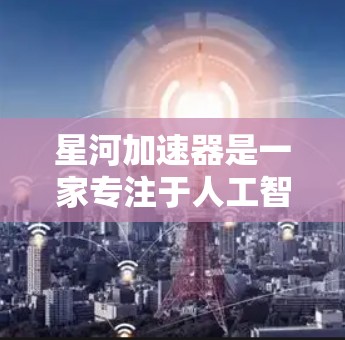 星河加速器是一家专注于人工智能和大数据应用的公司，总部位于中国。然而，星河加速器在全球范围内运营，其海外网络主要服务于其他国家和地区。以下是星河加速器在全球网络中的情况
