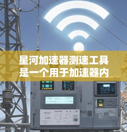 星河加速器测速工具是一个用于加速器内部和外部测量速度和加速度的仪器，其名称可能与星河和加速器结合。以下是对该仪器的详细说明