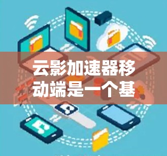云影加速器移动端是一个基于云服务器的加速工具，专为移动设备设计，旨在提升用户在移动端的用户体验。以下是对该工具的详细分析