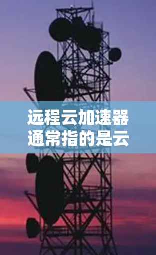 远程云加速器通常指的是云存储服务，用于远程办公或个人存储文件的场景。以下是一些常见的远程云加速器类型及其使用方法