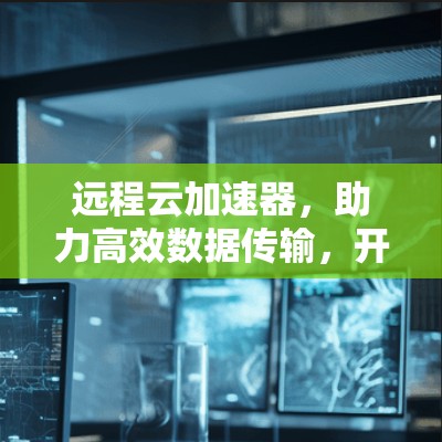 远程云加速器，助力高效数据传输，开启数据安全的新篇章