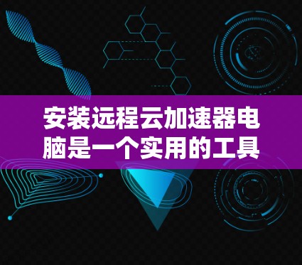 安装远程云加速器电脑是一个实用的工具，帮助你在远程环境中提高文件处理效率。以下是一步步的指南，帮助你轻松安装和使用远程云加速器