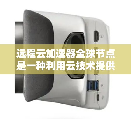 远程云加速器全球节点是一种利用云技术提供远程加速的工具，旨在提升用户在远程环境中下载和访问内容的速度和效率。以下是对该技术的详细分析和总结