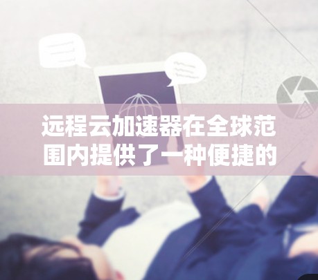 远程云加速器在全球范围内提供了一种便捷的访问方式，允许用户从国外访问国内的云存储、应用和数据。以下是远程云加速器在海外访问中的详细介绍
