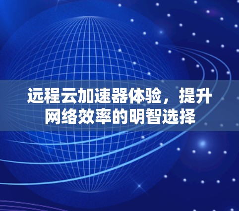 远程云加速器体验，提升网络效率的明智选择