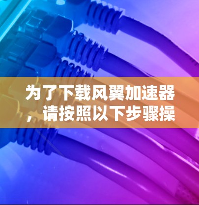 为了下载风翼加速器，请按照以下步骤操作