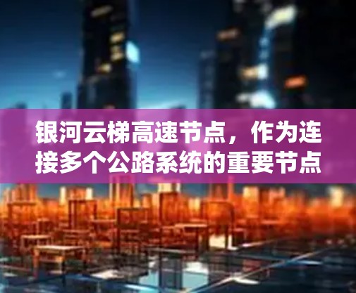 银河云梯高速节点，作为连接多个公路系统的重要节点，其设计和运行需要综合考虑多个因素。以下是从多个角度对银河云梯高速节点的解析