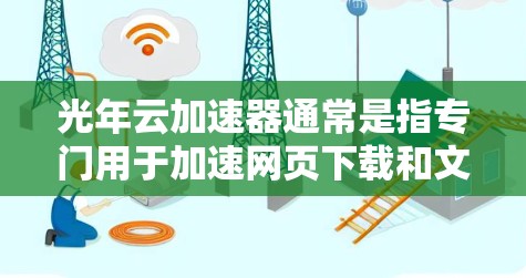 光年云加速器通常是指专门用于加速网页下载和文件上传的工具，但具体下载链接和功能可能因平台而异。如果你指的是某个特定的加速器，我建议你直接访问其官方网站或应用商店进行下载。以下是一些常用的云加速器推荐