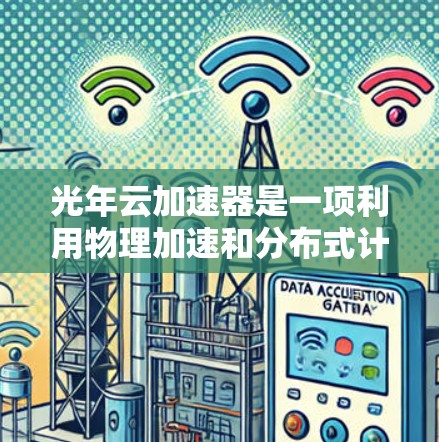 光年云加速器是一项利用物理加速和分布式计算技术提升云服务性能的项目。以下是对该技术的详细介绍