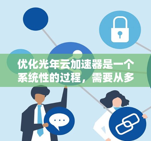 优化光年云加速器是一个系统性的过程，需要从多个方面进行深入分析和优化。以下是一个逐步的优化方案