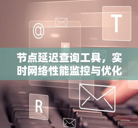 节点延迟查询工具，实时网络性能监控与优化解决方案
