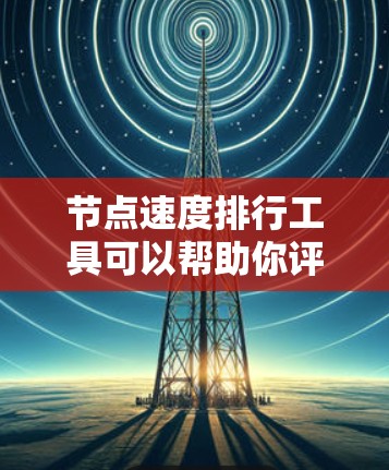 节点速度排行工具可以帮助你评估不同节点在特定任务中的运行速度，从而优化资源分配和监控性能。以下是一些可能的选择，你可以根据具体需求选择合适的工具