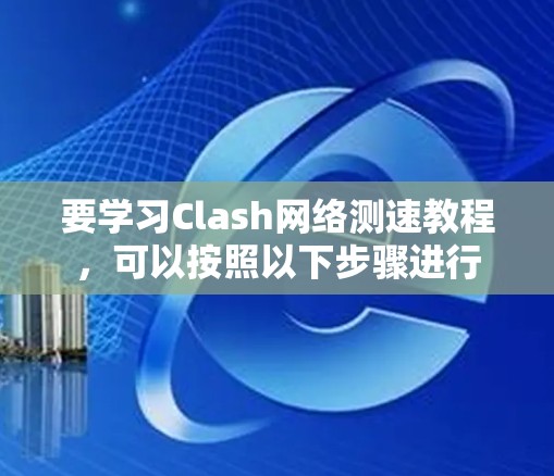 要学习Clash网络测速教程，可以按照以下步骤进行