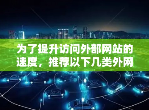 为了提升访问外部网站的速度，推荐以下几类外网加速工具