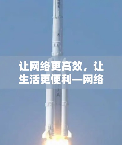 让网络更高效，让生活更便利—网络优化与未来潮流