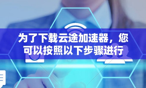 为了下载云途加速器，您可以按照以下步骤进行