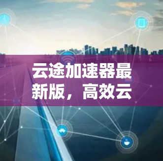 云途加速器最新版，高效云加速，轻松提升数据传输速度