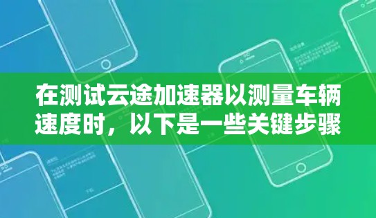 在测试云途加速器以测量车辆速度时，以下是一些关键步骤和注意事项