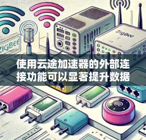 使用云途加速器的外部连接功能可以显著提升数据访问和应用速度，但需要综合考虑多方面因素。以下是一步步的指南，帮助你高效使用该功能