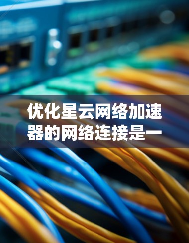 优化星云网络加速器的网络连接是一个系统性的过程，以下是分步指南