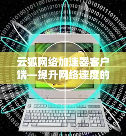 云狐网络加速器客户端—提升网络速度的绿色选择