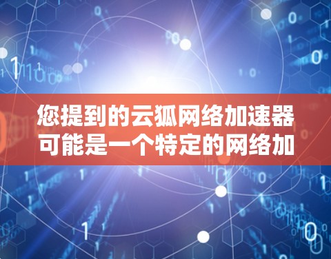 您提到的云狐网络加速器可能是一个特定的网络加速软件或工具，但需要确认其准确性。如果您指的是一个专门用于加速网络、文件、视频等文件的工具，可以提供以下建议和帮助