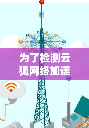 为了检测云狐网络加速器的网络线路，可以按照以下步骤进行