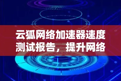云狐网络加速器速度测试报告，提升网络效率的关键工具