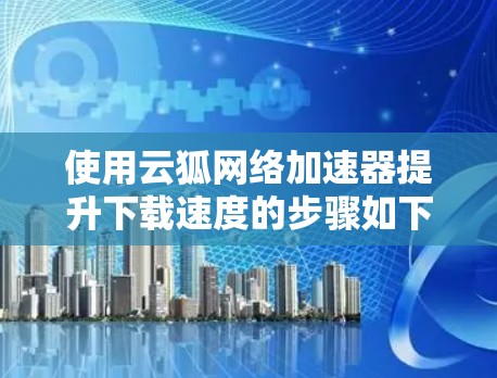 使用云狐网络加速器提升下载速度的步骤如下