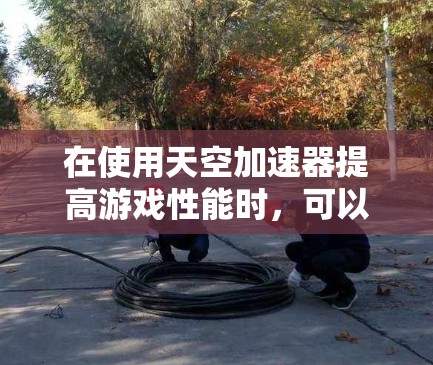 在使用天空加速器提高游戏性能时，可以按照以下步骤操作