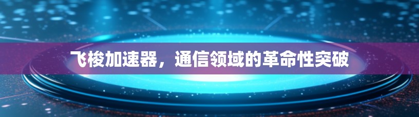 飞梭加速器，通信领域的革命性突破