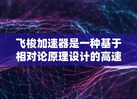 飞梭加速器是一种基于相对论原理设计的高速推进装置，其核心原理是利用光速瞬间获得的高速加速效应。飞梭加速器通常通过某种方式将能量转换为压力，从而在短时间内实现超高速运动。以下是对飞梭加速器的评测和分析