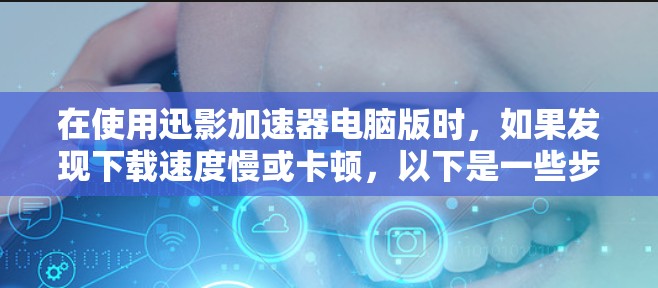 在使用迅影加速器电脑版时,如果发现下载速度慢或卡顿,以下是一些步骤和建议,帮助你优化加速器的性能 在使用迅影加速器电脑版时,如果发现下载速度慢或卡顿,以下是一些步骤和建议,帮助你优化加速器的性能