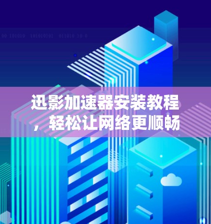 迅影加速器安装教程,轻松让网络更顺畅 迅影加速器安装教程,轻松让网络更顺畅