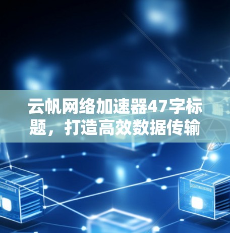 云帆网络加速器47字标题,打造高效数据传输的智能解决方案 云帆网络加速器47字标题,打造高效数据传输的智能解决方案