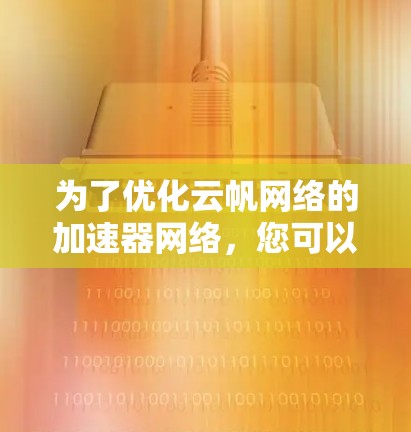 为了优化云帆网络的加速器网络，您可以按照以下步骤进行