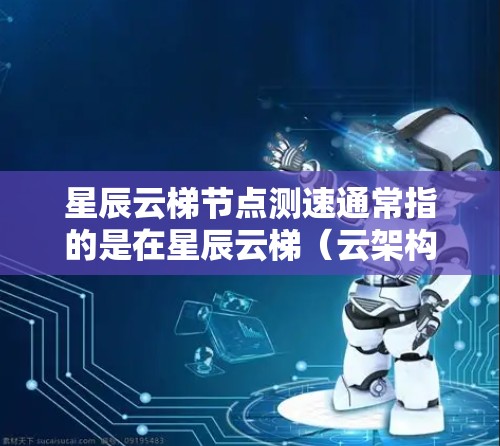 星辰云梯节点测速通常指的是在星辰云梯（云架构）中进行节点测试或性能测试的速率。星辰云梯是云架构中的一种节点，用于资源分配和管理。节点测速测试通常用于评估节点的带宽、吞吐量、延迟等性能指标