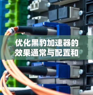优化黑豹加速器的效果通常与配置和设置有关。以下是一些步骤,帮助你更有效地优化加速器 优化黑豹加速器的效果通常与配置和设置有关。以下是一些步骤,帮助你更有效地优化加速器