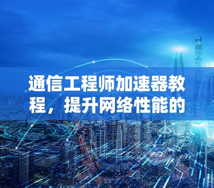 通信工程师加速器教程，提升网络性能的关键工具