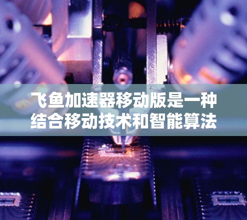 飞鱼加速器移动版是一种结合移动技术和智能算法的飞行装置，能够在移动环境中动态调整飞行路径和速度，提供沉浸式的飞行体验。以下是其主要特点和详细解释