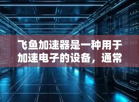 飞鱼加速器是一种用于加速电子的设备,通常应用于光学和微电子领域。为了确保其正常运行,需要对飞鱼加速器的线路进行检测。以下是对飞鱼加速器线路检测的详细步骤和方法 飞鱼加速器是一种用于加速电子的设备,通常应用于光学和微电子领域。为了确保其正常运行,需要对飞鱼加速器的线路进行检测。以下是对飞鱼加速器线路检测的详细步骤和方法