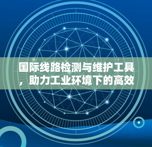国际线路检测与维护工具,助力工业环境下的高效可靠运行 国际线路检测与维护工具,助力工业环境下的高效可靠运行