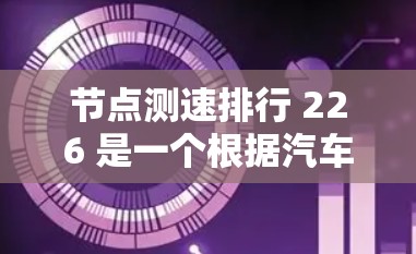 节点测速排行 226 是一个根据汽车测试平台（如CarBike、CarTest等）发布的车辆性能排行，旨在评估车辆在高速测试下的表现。226年发布的测速排行可能包含以下内容