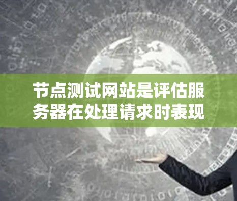 节点测试网站是评估服务器在处理请求时表现的工具，主要用于测试网络加载、HTTP请求、延迟、内存占用、数据库查询、应用加载、网络连接稳定性等性能指标。以下是对节点测试网站的详细分析和使用指南