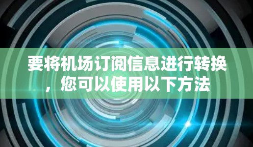 要将机场订阅信息进行转换,您可以使用以下方法 要将机场订阅信息进行转换,您可以使用以下方法