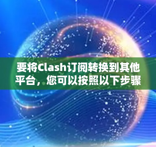 要将Clash订阅转换到其他平台,您可以按照以下步骤进行 要将Clash订阅转换到其他平台,您可以按照以下步骤进行
