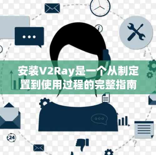 安装V2Ray是一个从制定置到使用过程的完整指南,以下是详细的步骤和注意事项 安装V2Ray是一个从制定置到使用过程的完整指南,以下是详细的步骤和注意事项